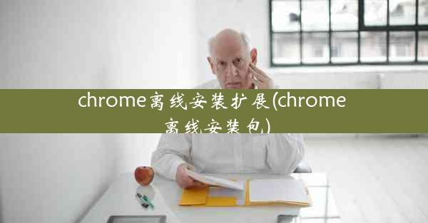 chrome离线安装扩展(chrome 离线安装包)