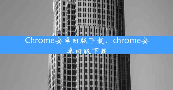 Chrome安卓旧版下载、chrome安卓旧版下载