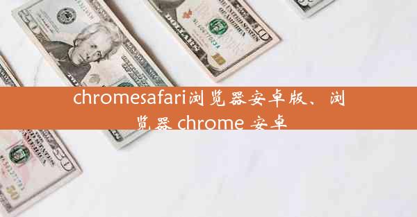 chromesafari浏览器安卓版、浏览器 chrome 安卓