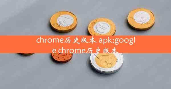 chrome历史版本 apk;google chrome历史版本