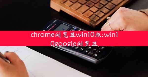 chrome浏览器win10版;win10google浏览器