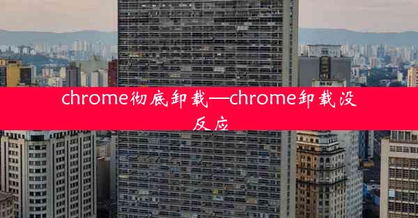 chrome彻底卸载—chrome卸载没反应