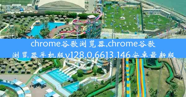 chrome谷歌浏览器,chrome谷歌浏览器手机版v128.0.6613.146安卓最新版