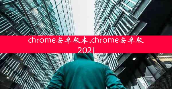 chrome安卓版本,chrome安卓版2021