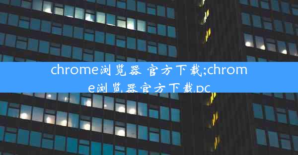 chrome浏览器 官方下载;chrome浏览器官方下载pc