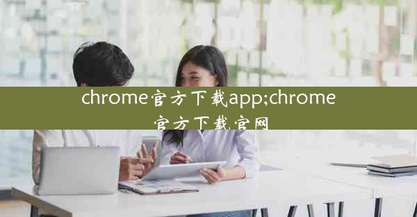 chrome官方下载app;chrome官方下载官网