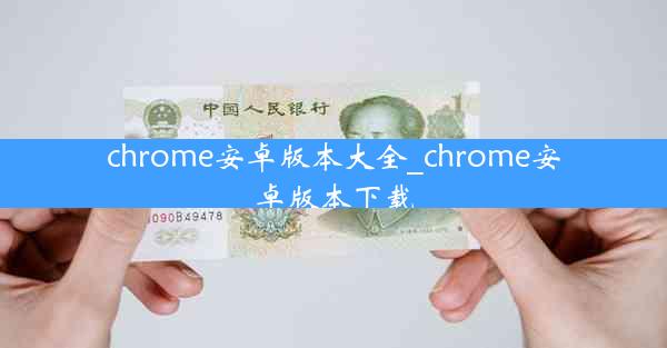 chrome安卓版本大全_chrome安卓版本下载