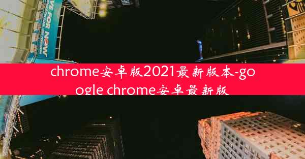 chrome安卓版2021最新版本-google chrome安卓最新版