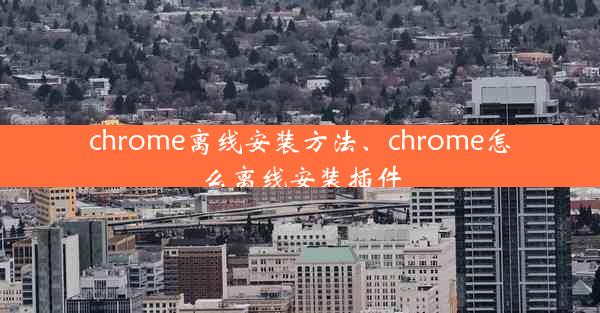 chrome离线安装方法、chrome怎么离线安装插件