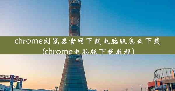 chrome浏览器官网下载电脑版怎么下载(chrome电脑版下载教程)