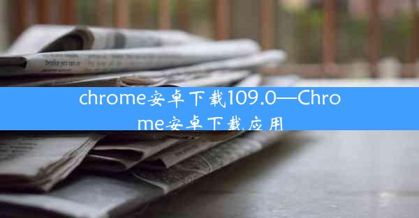 chrome安卓下载109.0—Chrome安卓下载应用