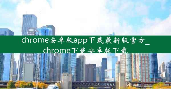 chrome安卓版app下载最新版官方_chrome下载安卓版下载