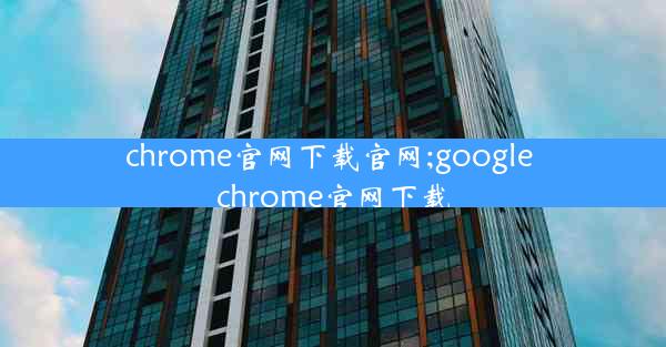 chrome官网下载官网;google chrome官网下载