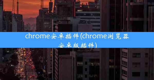 chrome安卓插件(chrome浏览器安卓版插件)