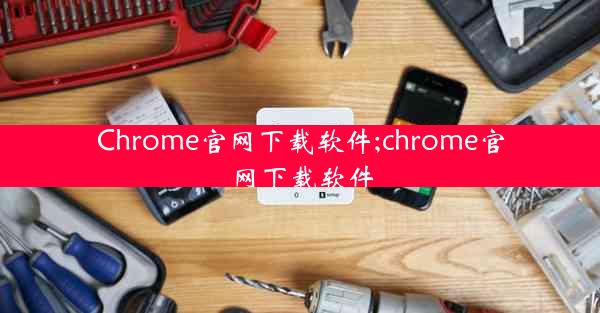 Chrome官网下载软件;chrome官网下载软件