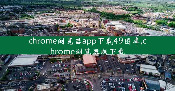 chrome浏览器app下载49图库,chrome浏览器版下载