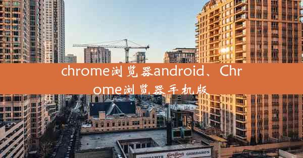 chrome浏览器android、Chrome浏览器手机版