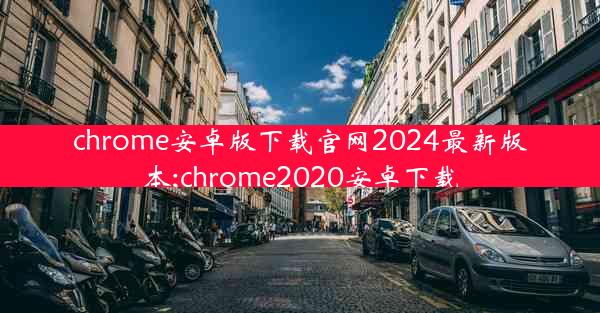 chrome安卓版下载官网2024最新版本;chrome2020安卓下载