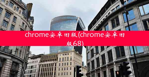 chrome安卓旧版(chrome安卓旧版68)