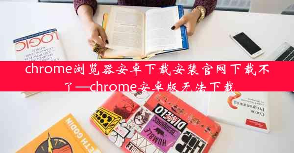 chrome浏览器安卓下载安装官网下载不了—chrome安卓版无法下载