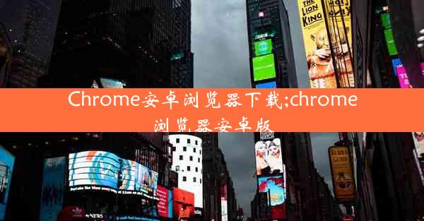 Chrome安卓浏览器下载;chrome浏览器安卓版