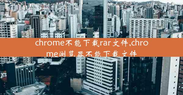 chrome不能下载rar文件,chrome浏览器不能下载文件