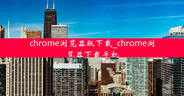 chrome浏览器版下载_chrome浏览器下载手机