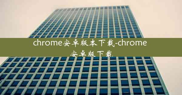 chrome安卓版本下载-chrome 安卓版下载