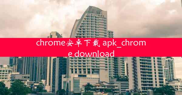 chrome安卓下载 apk_chrome download