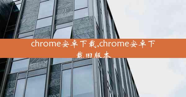 chrome安卓下载,chrome安卓下载旧版本