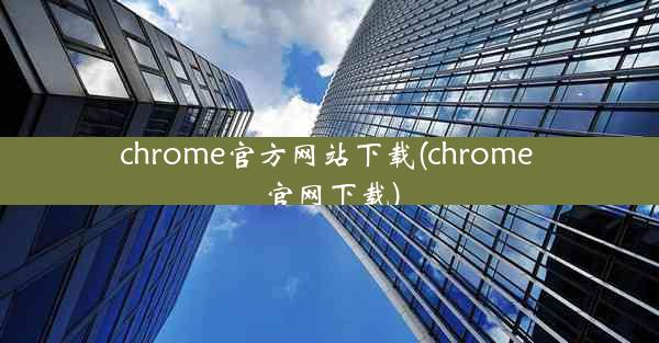 chrome官方网站下载(chrome 官网下载)