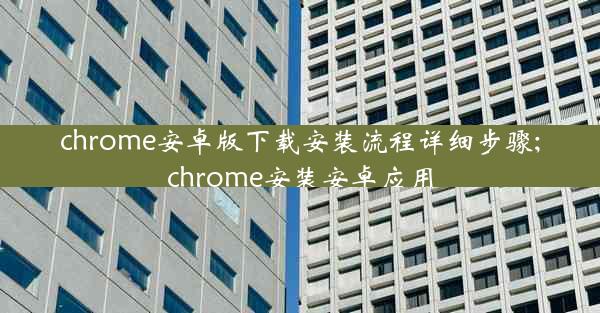 chrome安卓版下载安装流程详细步骤;chrome安装安卓应用