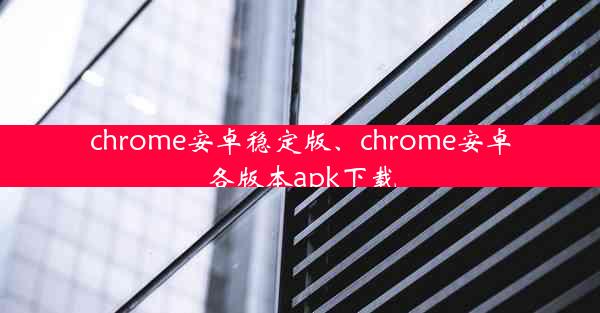 chrome安卓稳定版、chrome安卓各版本apk下载