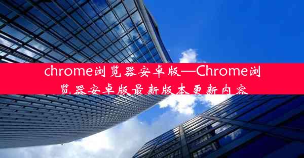 chrome浏览器安卓版—Chrome浏览器安卓版最新版本更新内容