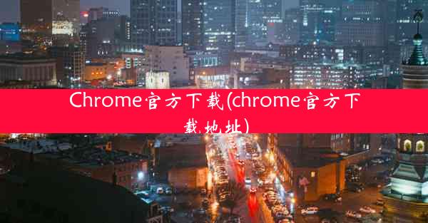 Chrome官方下载(chrome官方下载地址)