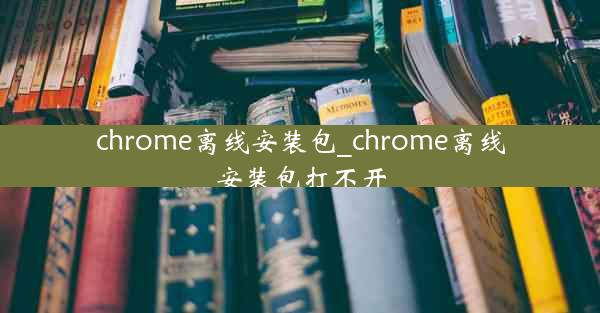 chrome离线安装包_chrome离线安装包打不开