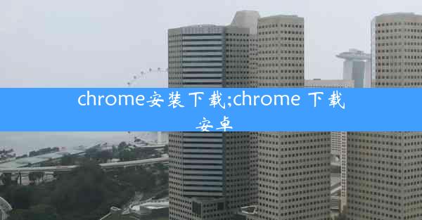 chrome安装下载;chrome 下载 安卓