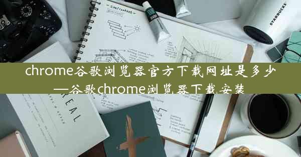 chrome谷歌浏览器官方下载网址是多少—谷歌chrome浏览器下载安装