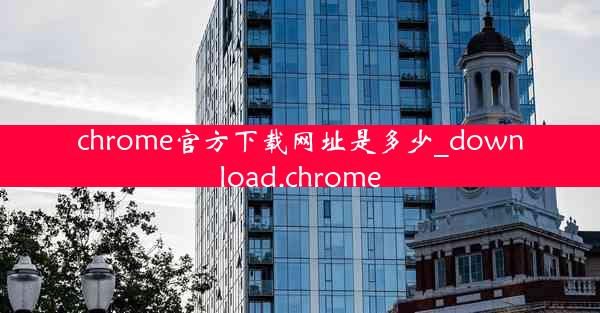 chrome官方下载网址是多少_download.chrome