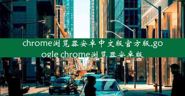 chrome浏览器安卓中文版官方版,google chrome浏览器安卓版