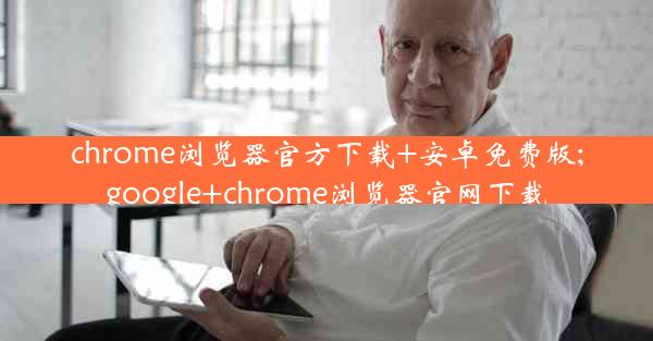 chrome浏览器官方下载+安卓免费版;google+chrome浏览器官网下载