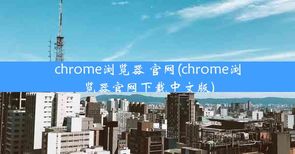 chrome浏览器 官网(chrome浏览器官网下载中文版)