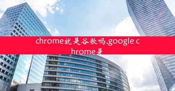 chrome就是谷歌吗,google chrome是