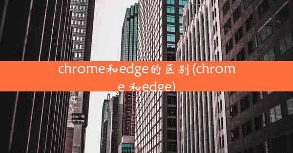 chrome和edge的区别(chrome 和edge)