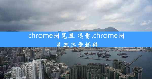 chrome浏览器 迅雷,chrome浏览器迅雷插件