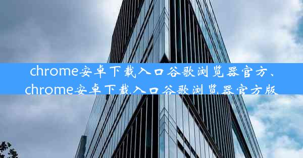 chrome安卓下载入口谷歌浏览器官方、chrome安卓下载入口谷歌浏览器官方版