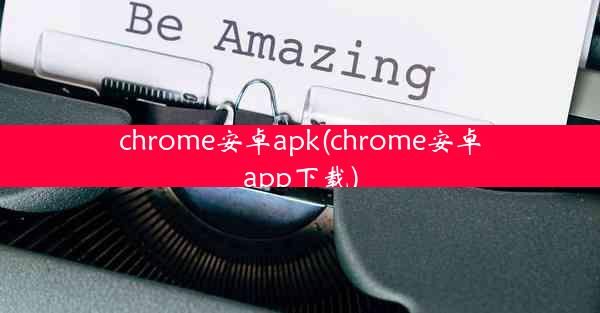 chrome安卓apk(chrome安卓app下载)