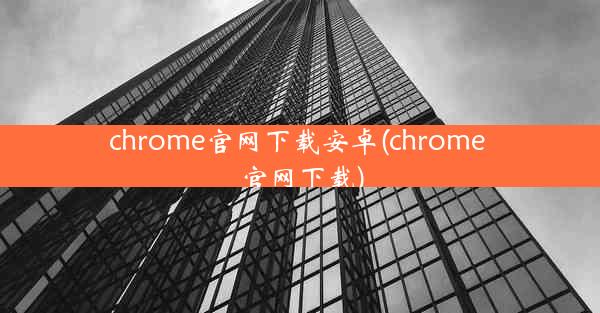 chrome官网下载安卓(chrome 官网下载)