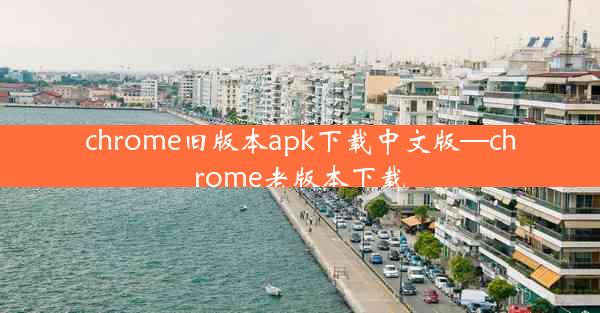 chrome旧版本apk下载中文版—chrome老版本下载