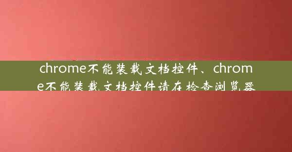 chrome不能装载文档控件、chrome不能装载文档控件请在检查浏览器